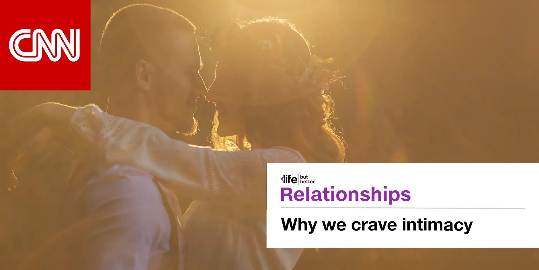 CNN logo and photo of backlit couple smiling at one another, touching foreheads. CNN tagline: life but better. Section: Relationships Headline: Why we crave intimacy