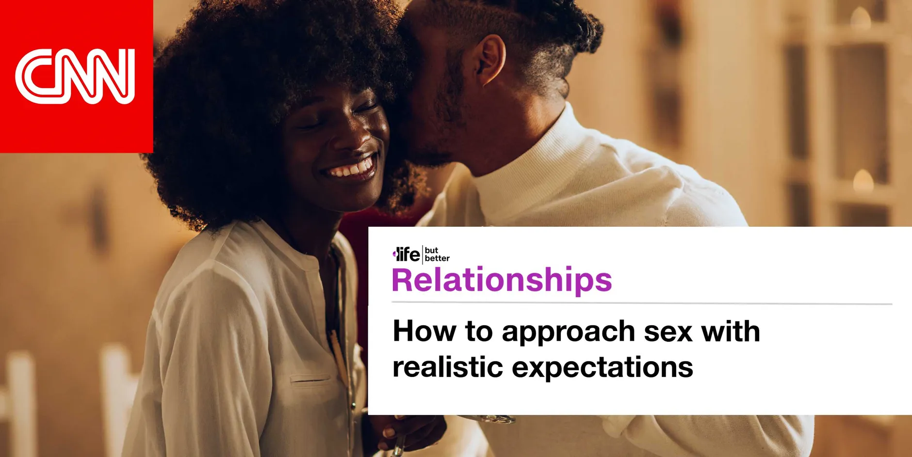 CNN logo and photo of couple smiling, with the man kissing the woman on the cheek as both hold wineglasses. CNN tagline: life but better. Section: Relationships Headline: How to approach sex with realistic expectations
